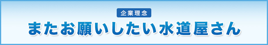 企業理念 またお願いしたい水道屋さん