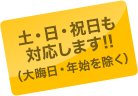 土・日・祝日も対応いたします!! (※大晦日・年始を除く)