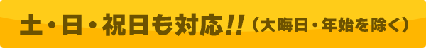 土・日・祝日も対応!!(大晦日・年始を除く)